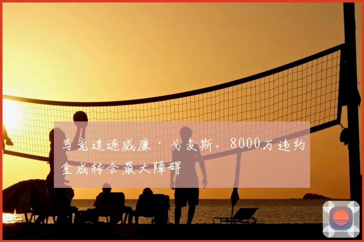 马竞追逐威廉·戈麦斯，8000万违约金成转会最大障碍