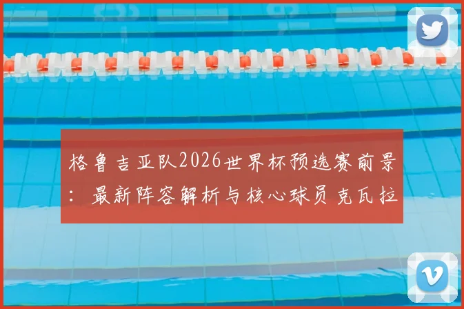 格鲁吉亚队2026世界杯预选赛前景:最新阵容解析与核心球员克瓦拉茨赫利亚的作用