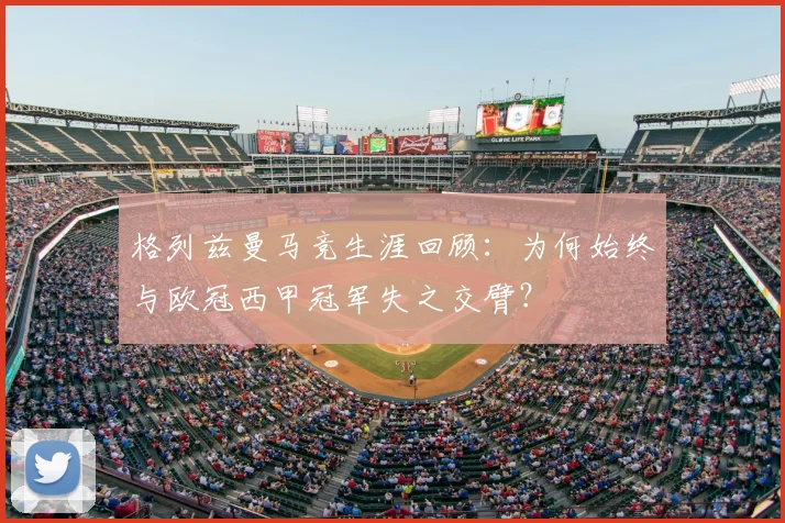 格列兹曼马竞生涯回顾:为何始终与欧冠西甲冠军失之交臂?