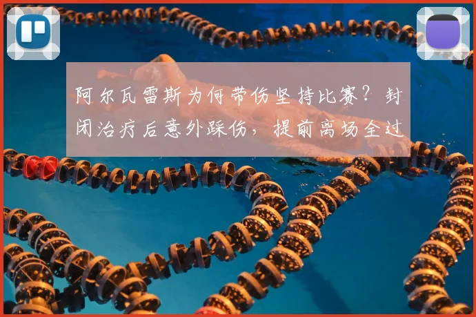 阿尔瓦雷斯为何带伤坚持比赛？封闭治疗后意外踩伤，提前离场全过程解析