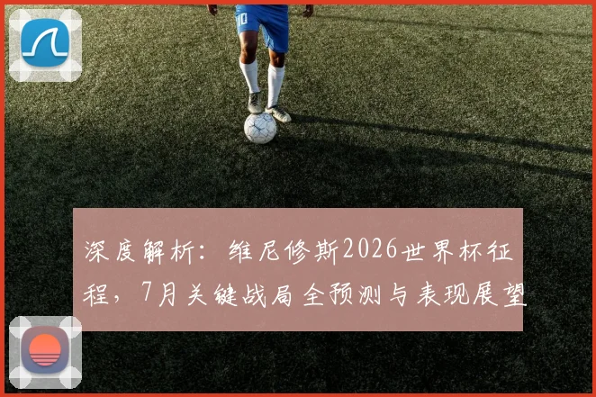 深度解析：维尼修斯2026世界杯征程，7月关键战局全预测与表现展望