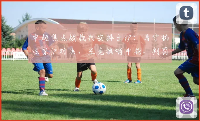 中超焦点战裁判安排出炉：马宁执法京沪对决，王竞执哨申花，判罚尺度引关注